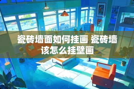 瓷砖墙面如何挂画 瓷砖墙该怎么挂壁画