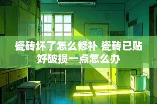 瓷砖坏了怎么修补 瓷砖已贴好破损一点怎么办