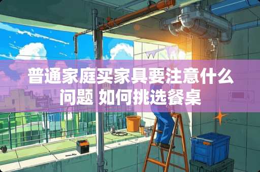 普通家庭买家具要注意什么问题 如何挑选餐桌