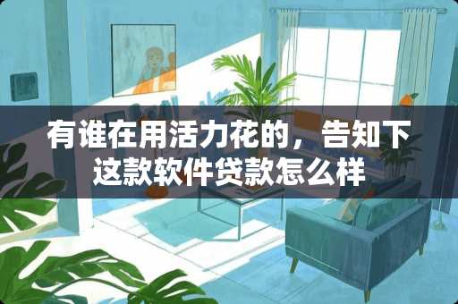 有谁在用活力花的，告知下这款软件贷款怎么样