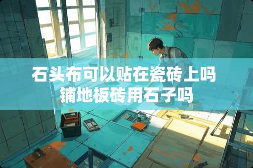 石头布可以贴在瓷砖上吗 铺地板砖用石子吗