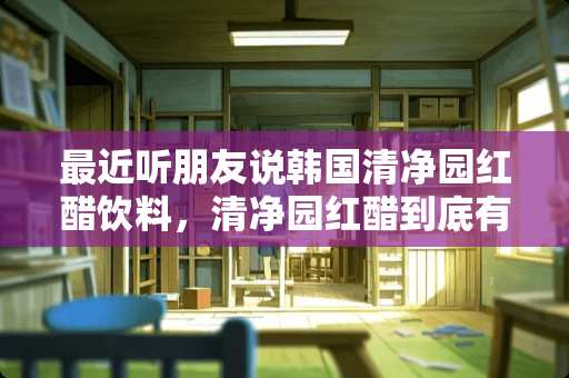 最近听朋友说韩国清净园红醋饮料，清净园红醋到底有啥好处？在哪能买到呢？