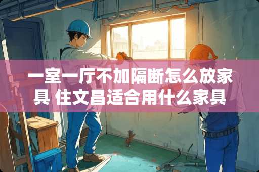 一室一厅不加隔断怎么放家具 住文昌适合用什么家具