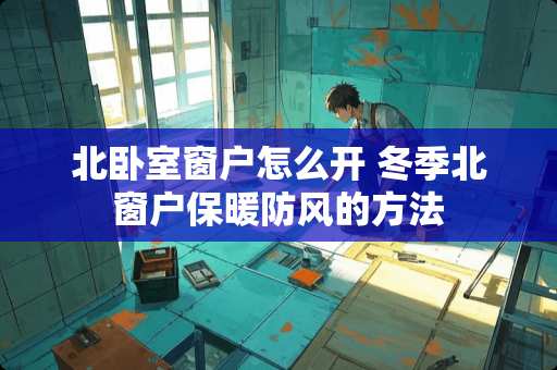 北卧室窗户怎么开 冬季北窗户保暖防风的方法