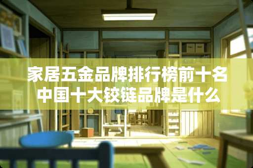 家居五金品牌排行榜前十名 中国十大铰链品牌是什么