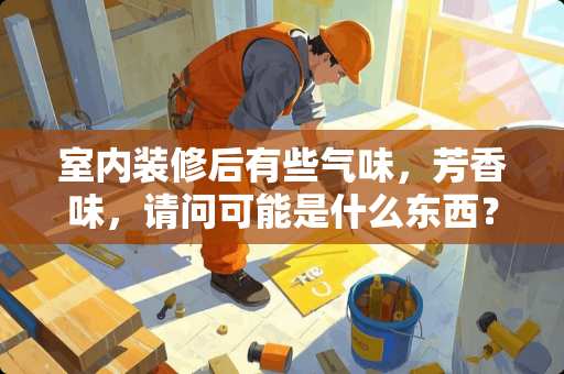 室内装修后有些气味，芳香味，请问可能是什么东西？还有就是怎么消除？