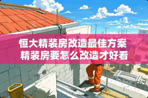 恒大精装房改造最佳方案 精装房要怎么改造才好看