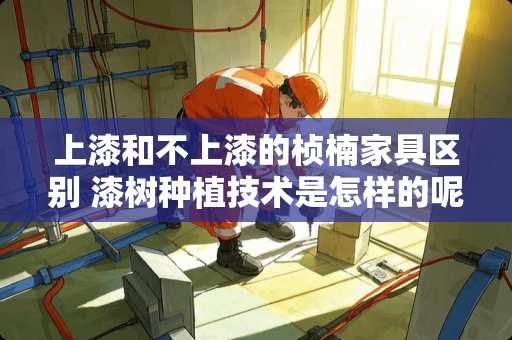 上漆和不上漆的桢楠家具区别 漆树种植技术是怎样的呢