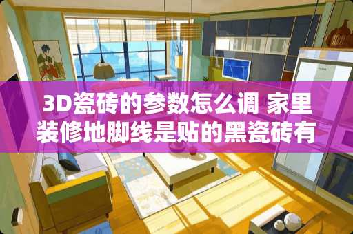 3D瓷砖的参数怎么调 家里装修地脚线是贴的黑瓷砖有办法改吗