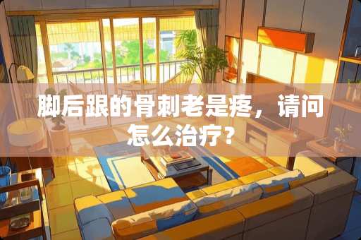 脚后跟的骨刺老是疼，请问怎么治疗？