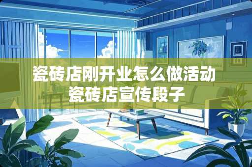 瓷砖店刚开业怎么做活动 瓷砖店宣传段子