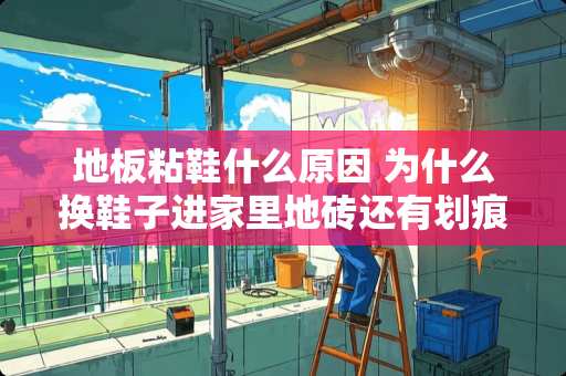 地板粘鞋什么原因 为什么换鞋子进家里地砖还有划痕