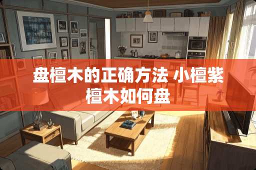 盘檀木的正确方法 小檀紫檀木如何盘 盘檀木的正确方法 小檀紫檀木如何盘