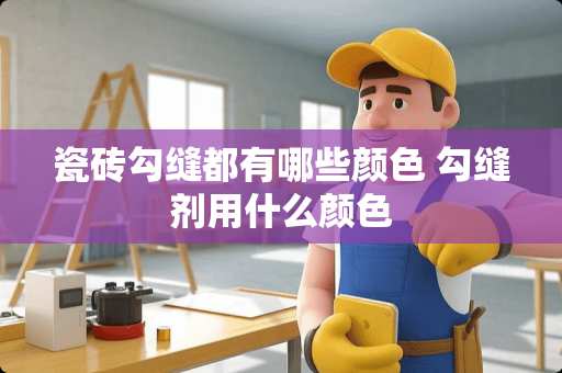 瓷砖勾缝都有哪些颜色 勾缝剂用什么颜色