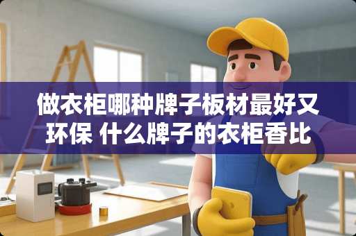 做衣柜哪种牌子板材最好又环保 什么牌子的衣柜香比较好
