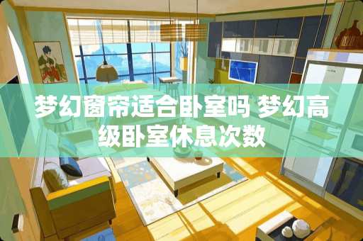 梦幻窗帘适合卧室吗 梦幻高级卧室休息次数