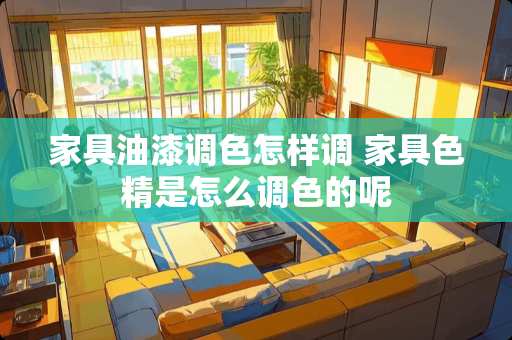 家具油漆调色怎样调 家具色精是怎么调色的呢