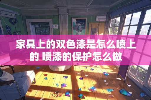 家具上的双色漆是怎么喷上的 喷漆的保护怎么做