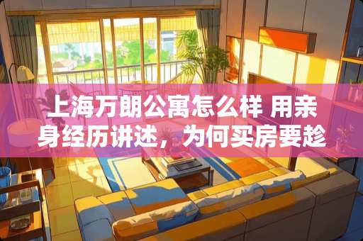 上海万朗公寓怎么样 用亲身经历讲述，为何买房要趁早