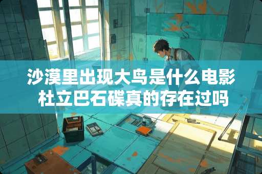 沙漠里出现大鸟是什么电影 杜立巴石碟真的存在过吗？还是今人杜撰出来的呢