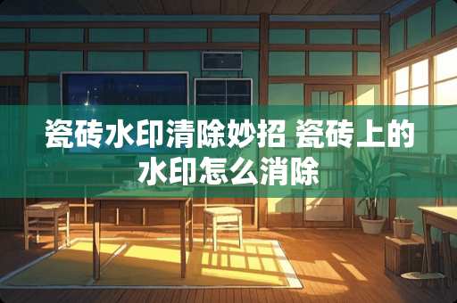 瓷砖水印清除妙招 瓷砖上的水印怎么消除