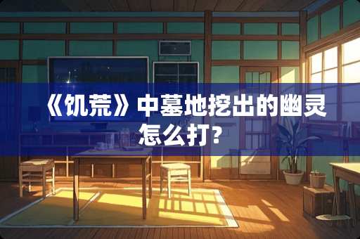 《饥荒》中墓地挖出的幽灵怎么打？