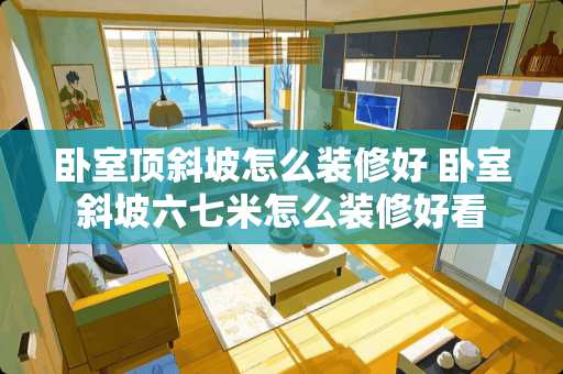 卧室顶斜坡怎么装修好 卧室斜坡六七米怎么装修好看