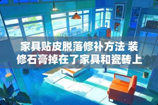 家具贴皮脱落修补方法 装修石膏掉在了家具和瓷砖上该如何清理