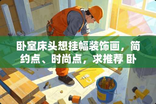 卧室床头想挂幅装饰画，简约点、时尚点，求推荐 卧室床头挂什么画好