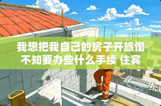 我想把我自己的房子开旅馆不知要办些什么手续 住宾馆临时有事可以改成钟点房吗