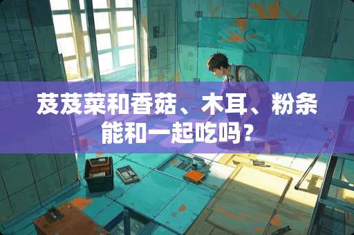 芨芨菜和香菇、木耳、粉条能和一起吃吗？