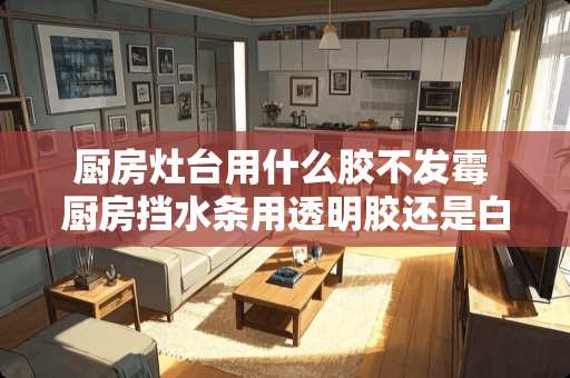 厨房灶台用什么胶不发霉 厨房挡水条用透明胶还是白色胶