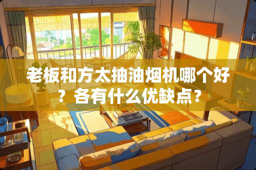 老板和方太抽油烟机哪个好？各有什么优缺点？