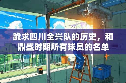 跪求四川全兴队的历史，和鼎盛时期所有球员的名单