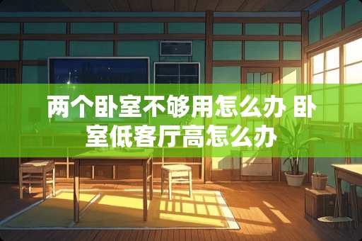 两个卧室不够用怎么办 卧室低客厅高怎么办
