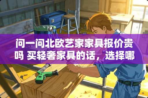 问一问北欧艺家家具报价贵吗 买轻奢家具的话，选择哪个品牌