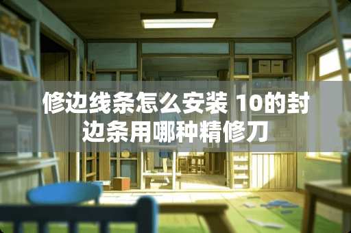 修边线条怎么安装 10的封边条用哪种精修刀