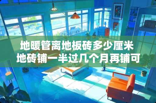 地暖管离地板砖多少厘米 地砖铺一半过几个月再铺可以吗