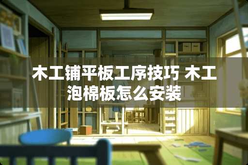 木工铺平板工序技巧 木工泡棉板怎么安装
