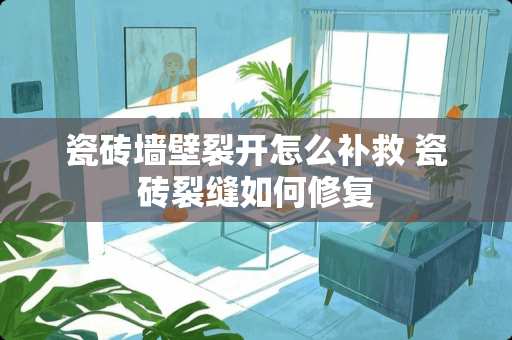 瓷砖墙壁裂开怎么补救 瓷砖裂缝如何修复