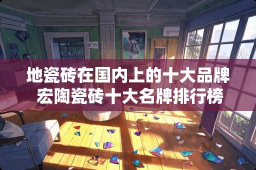 地瓷砖在国内上的十大品牌 宏陶瓷砖十大名牌排行榜