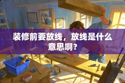 装修前要放线,放线是什么意思啊? 装修前要放线,放线是什么意思啊?