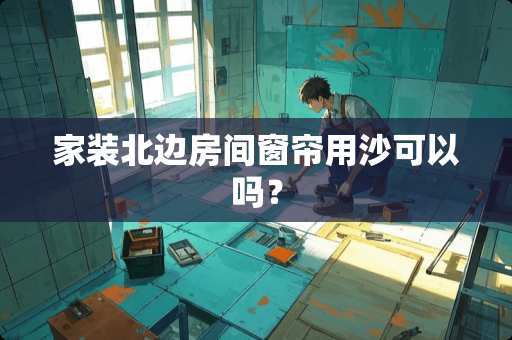 家装北边房间窗帘用沙可以吗？