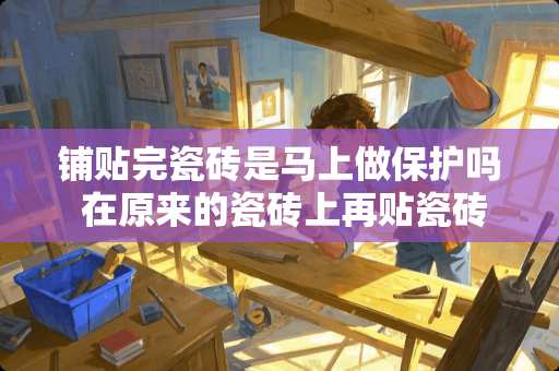 铺贴完瓷砖是马上做保护吗 在原来的瓷砖上再贴瓷砖两个面都需要抹胶吗