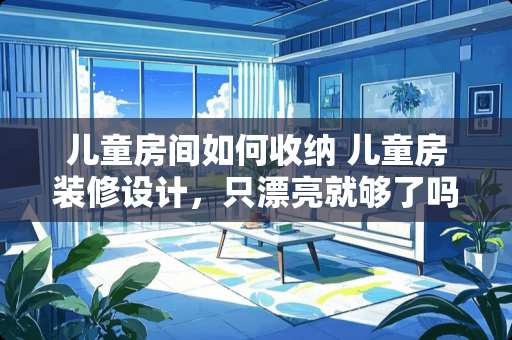 儿童房间如何收纳 儿童房装修设计，只漂亮就够了吗？功能分区该如何更精细