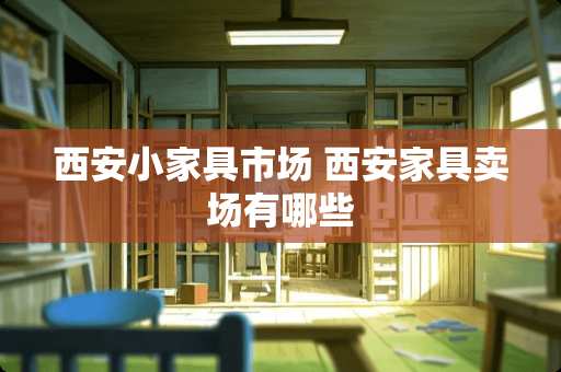 西安小家具市场 西安家具卖场有哪些
