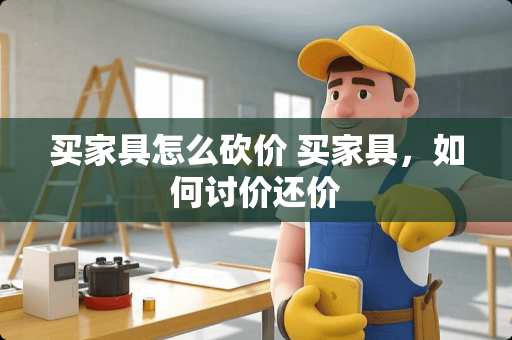 买家具怎么砍价 买家具，如何讨价还价