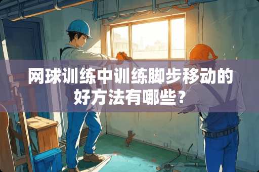 网球训练中训练脚步移动的好方法有哪些？