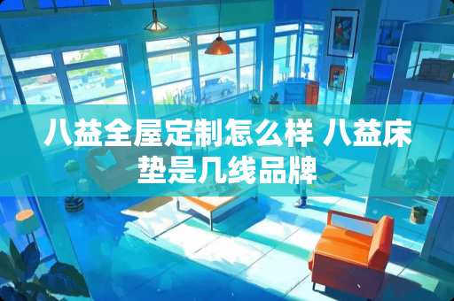 八益全屋定制怎么样 八益床垫是几线品牌