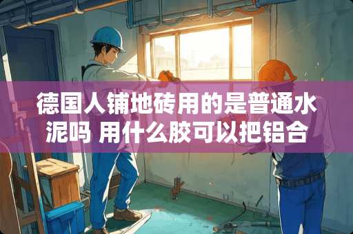 德国人铺地砖用的是普通水泥吗 用什么胶可以把铝合金粘在瓷砖上